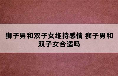 狮子男和双子女维持感情 狮子男和双子女合适吗